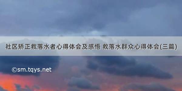 社区矫正救落水者心得体会及感悟 救落水群众心得体会(三篇)