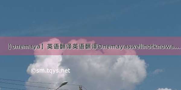 【onemaya】英语翻译英语翻译Onemayaswellnotknowa...