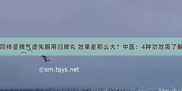 同样是脾气虚失眠用归脾丸 效果差那么大？中医：4种功效需了解