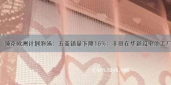 【8月13日】 领克欧洲计划泡汤；五菱销量下降16%；丰田在华新设电池工厂；比亚迪华为