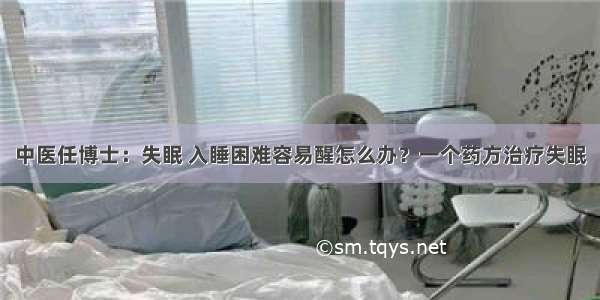 中医任博士：失眠 入睡困难容易醒怎么办？一个药方治疗失眠