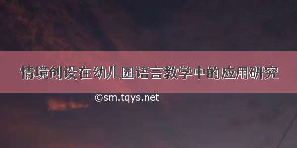 情境创设在幼儿园语言教学中的应用研究