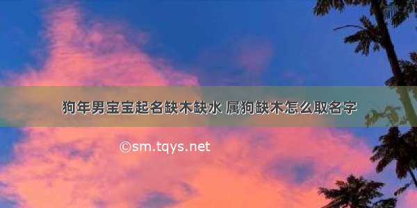 狗年男宝宝起名缺木缺水 属狗缺木怎么取名字