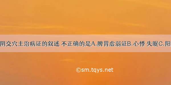 以下关于三阴交穴主治病证的叙述 不正确的是A.脾胃虚弱证B.心悸 失眠C.阳虚证D.妇科