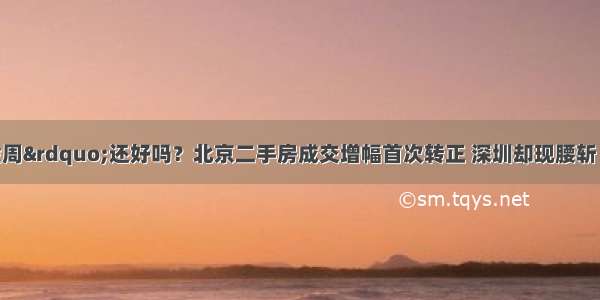 &ldquo;十一黄金周&rdquo;还好吗？北京二手房成交增幅首次转正 深圳却现腰斩 多地楼市更是加码