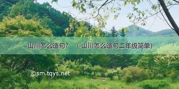 山川怎么造句？ （ 山川怎么造句二年级简单）