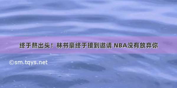 终于熬出头！林书豪终于接到邀请 NBA没有放弃你