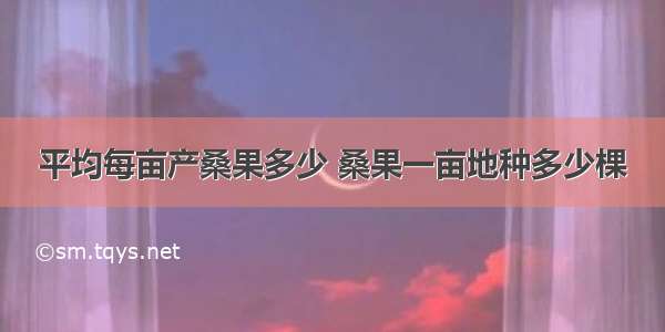 平均每亩产桑果多少 桑果一亩地种多少棵