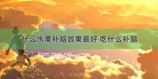 什么水果补脑效果最好 吃什么补脑