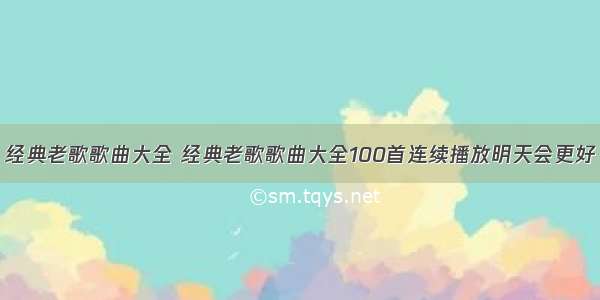 经典老歌歌曲大全 经典老歌歌曲大全100首连续播放明天会更好