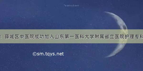 喜讯！薛城区中医院成功加入山东第一医科大学附属省立医院护理专科联盟