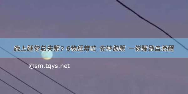 晚上睡觉总失眠？6物经常吃 安神助眠 一觉睡到自然醒