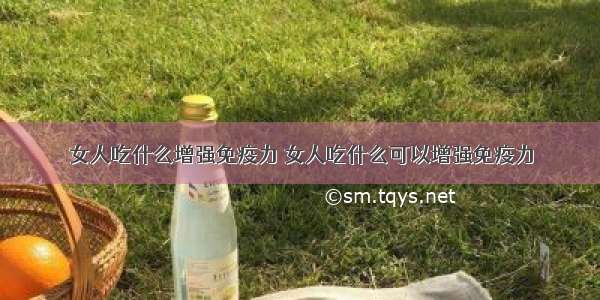 女人吃什么增强免疫力 女人吃什么可以增强免疫力