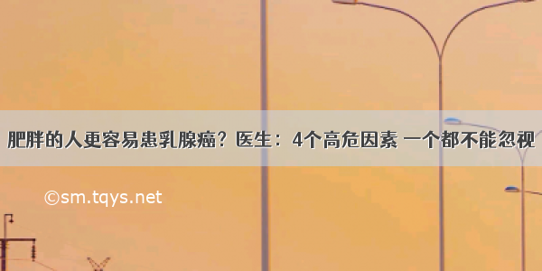 肥胖的人更容易患乳腺癌？医生：4个高危因素 一个都不能忽视