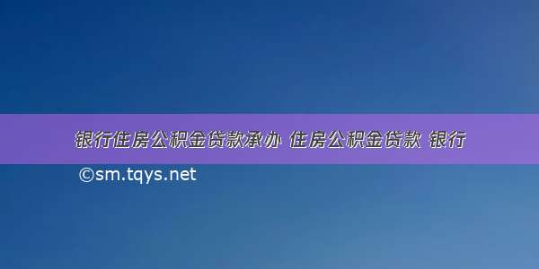 银行住房公积金贷款承办 住房公积金贷款 银行