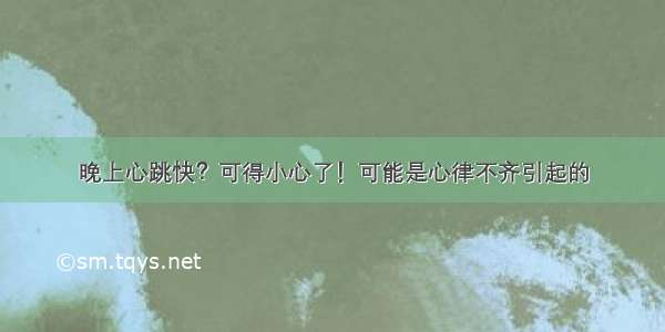 晚上心跳快？可得小心了！可能是心律不齐引起的