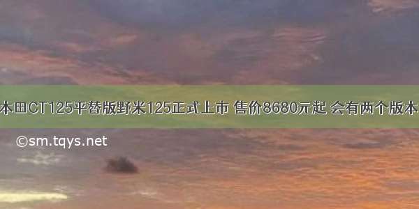 本田CT125平替版野米125正式上市 售价8680元起 会有两个版本