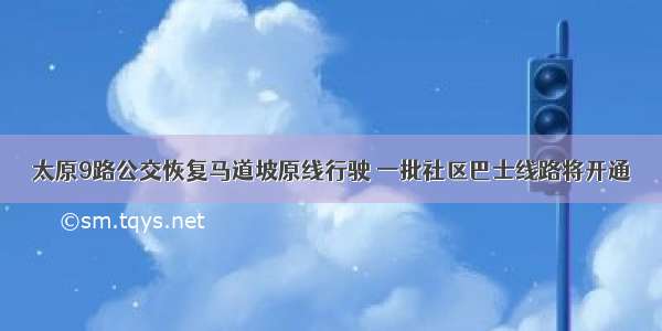 太原9路公交恢复马道坡原线行驶 一批社区巴士线路将开通