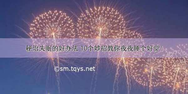 秘治失眠的好办法 10个妙招教你夜夜睡个好觉！