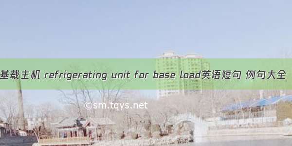 基载主机 refrigerating unit for base load英语短句 例句大全