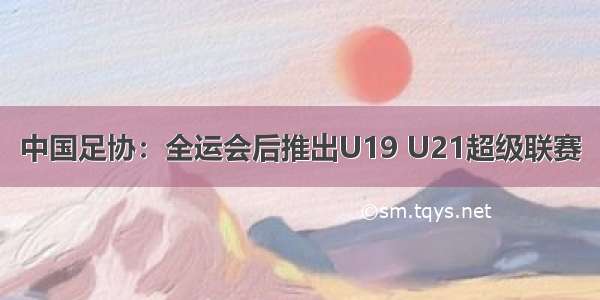 中国足协：全运会后推出U19 U21超级联赛