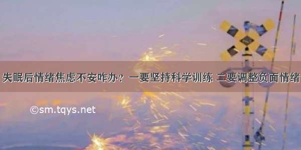 失眠后情绪焦虑不安咋办？一要坚持科学训练 二要调整负面情绪