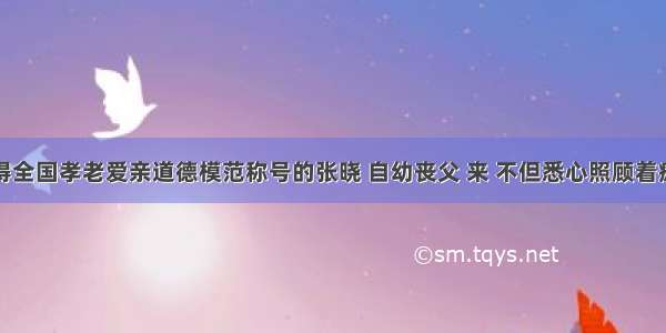 单选题获得全国孝老爱亲道德模范称号的张晓 自幼丧父 来 不但悉心照顾着瘫痪在床的