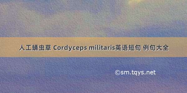 人工蛹虫草 Cordyceps militaris英语短句 例句大全