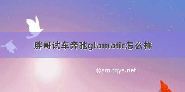 胖哥试车奔驰glamatic怎么样