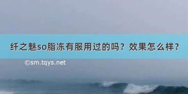 纤之魅so脂冻有服用过的吗？效果怎么样？