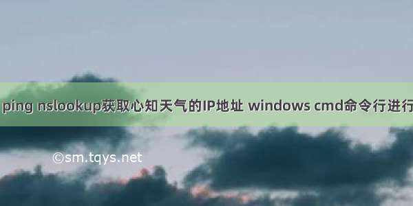 电脑获取服务器IP ping nslookup获取心知天气的IP地址 windows cmd命令行进行DNS域名解析解析