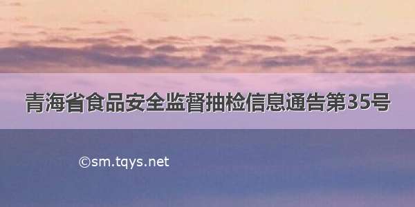青海省食品安全监督抽检信息通告第35号