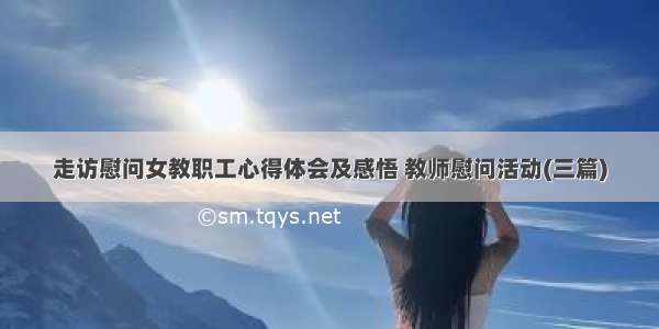 走访慰问女教职工心得体会及感悟 教师慰问活动(三篇)