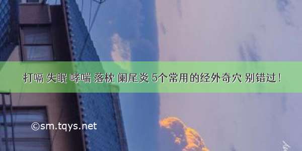 打嗝 失眠 哮喘 落枕 阑尾炎 5个常用的经外奇穴 别错过！