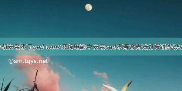 计算机安装不了cad win7系统电脑中安装cad不兼容无法打开的解决方法