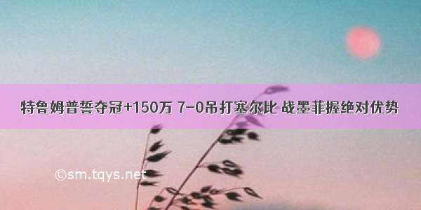 特鲁姆普誓夺冠+150万 7-0吊打塞尔比 战墨菲握绝对优势