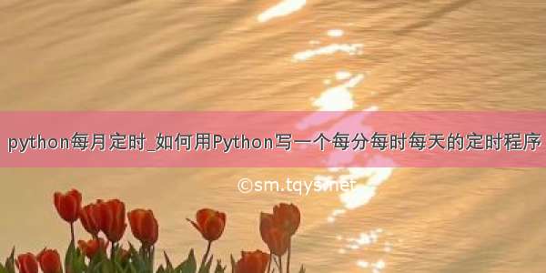python每月定时_如何用Python写一个每分每时每天的定时程序