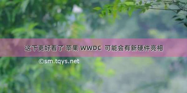 这下更好看了 苹果 WWDC  可能会有新硬件亮相