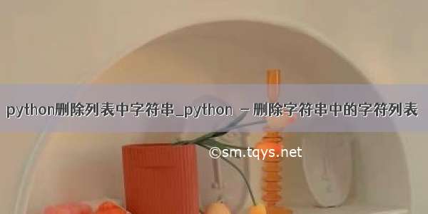 python删除列表中字符串_python  - 删除字符串中的字符列表