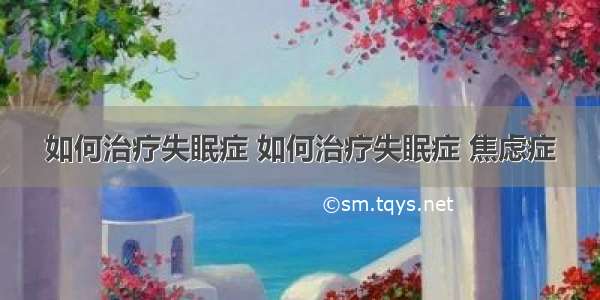 如何治疗失眠症 如何治疗失眠症 焦虑症