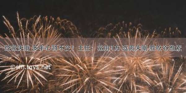 经常失眠 多半心肾不交！主任：常用1方 远离失眠 胜吃谷维素