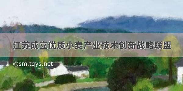 江苏成立优质小麦产业技术创新战略联盟