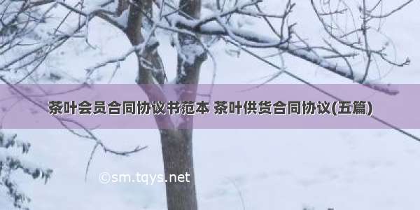 茶叶会员合同协议书范本 茶叶供货合同协议(五篇)