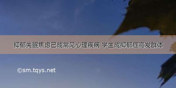 抑郁失眠焦虑已成常见心理疾病 学生成抑郁症高发群体