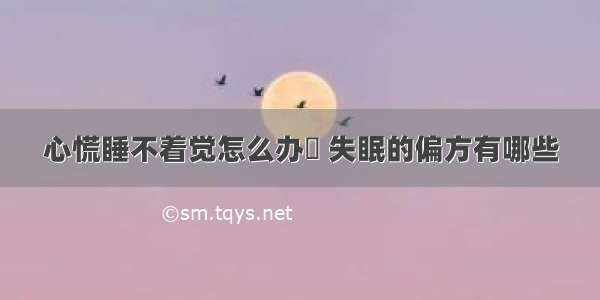 心慌睡不着觉怎么办	 失眠的偏方有哪些