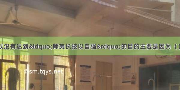 单选题洋务派之所以没有达到&ldquo;师夷长技以自强&rdquo;的目的主要是因为（）A.沿用传统的生产