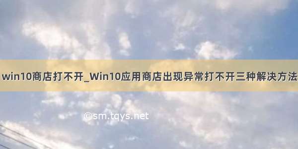 win10商店打不开_Win10应用商店出现异常打不开三种解决方法