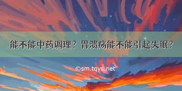 能不能中药调理？胃溃疡能不能引起失眠？