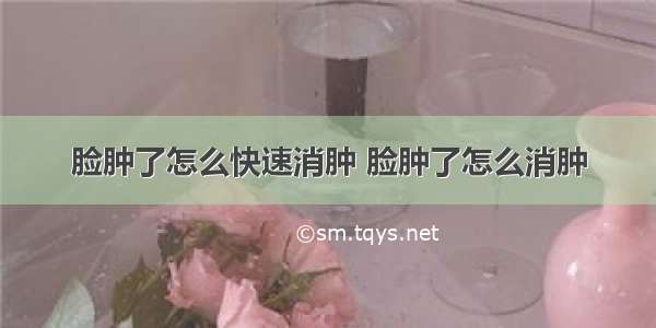 脸肿了怎么快速消肿 脸肿了怎么消肿