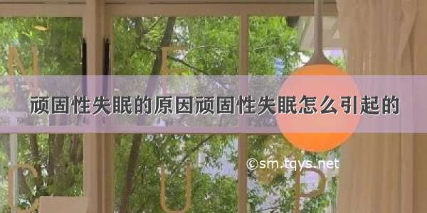 顽固性失眠的原因顽固性失眠怎么引起的